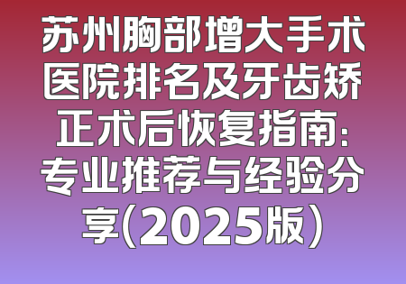 苏州胸部增大手术医院排名及牙齿矫正术后恢复指南：专业推荐与经验分享（2025版）