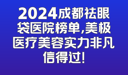 2024成都祛眼袋医院榜单，美极医疗美容实力非凡信得过！