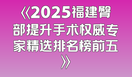 《2025福建臀部提升手术权威专家精选排名榜前五》