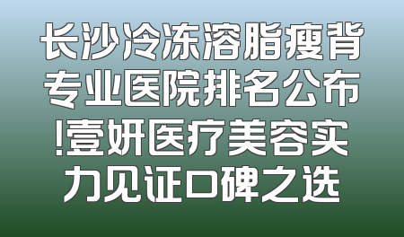 长沙冷冻溶脂瘦背专业医院排名公布！壹妍医疗美容实力见证口碑之选
