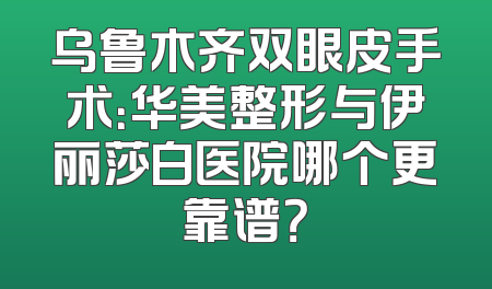 乌鲁木齐双眼皮手术：华美整形与伊丽莎白医院哪个更靠谱？