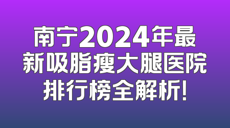 南宁2024年最新吸脂瘦大腿医院排行榜全解析！