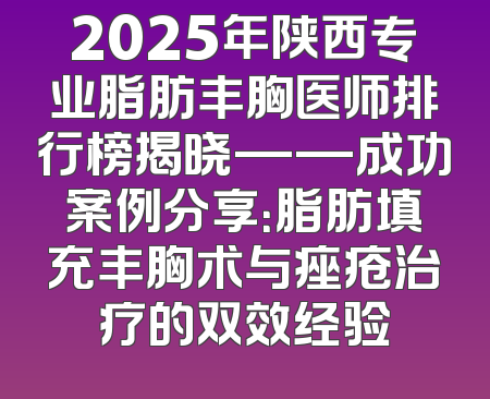 2025年陕西专业脂肪丰胸医师排行榜揭晓——成功案例分享：脂肪填充丰胸术与痤疮治疗的双效经验