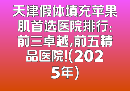 天津假体填充苹果肌首选医院排行：前三卓越，前五精品医院！(2025年)