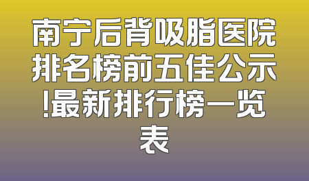 南宁后背吸脂医院排名榜前五佳公示！最新排行榜一览表
