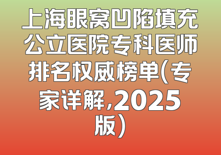 上海眼窝凹陷填充公立医院专科医师排名权威榜单（专家详解，2025版）