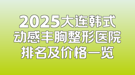 2025大连韩式动感丰胸整形医院排名及价格一览