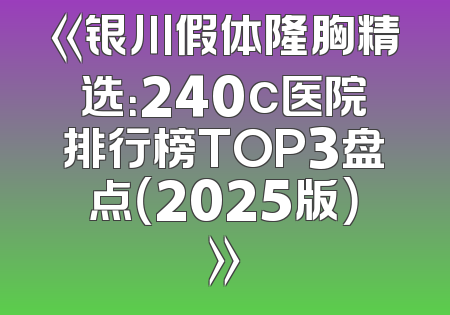 《银川假体隆胸精选：240c医院排行榜TOP3盘点（2025版）》