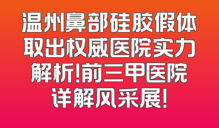 温州鼻部硅胶假体取出权威医院实力解析！前三甲医院详解风采展！