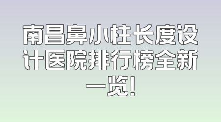 南昌鼻小柱长度设计医院排行榜全新一览！