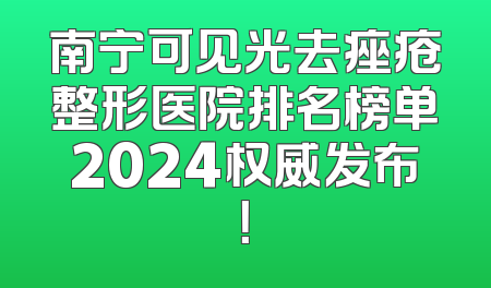 南宁可见光去痤疮整形医院排名榜单2024权威发布！