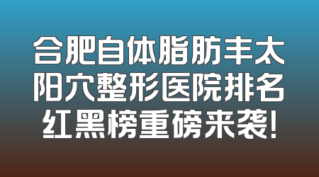 合肥自体脂肪丰太阳穴整形医院排名红黑榜重磅来袭！