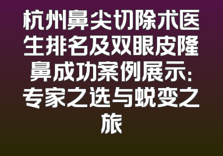 杭州鼻尖切除术医生排名及双眼皮隆鼻成功案例展示：专家之选与蜕变之旅