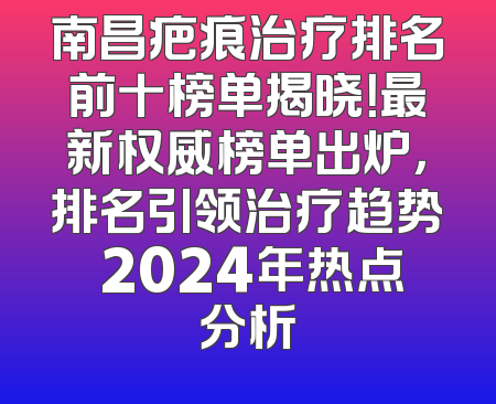 南昌疤痕治疗排名前十榜单揭晓！最新权威榜单出炉，排名引领治疗趋势 2024年热点分析