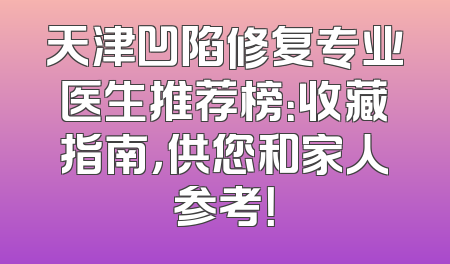 天津凹陷修复专业医生推荐榜：收藏指南，供您和家人参考！
