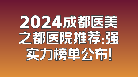 2024成都医美之都医院推荐：强实力榜单公布！