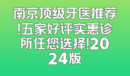 南京顶级牙医推荐！五家好评实惠诊所任您选择！2024版