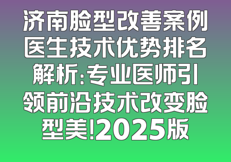 济南脸型改善案例医生技术优势排名解析：专业医师引领前沿技术改变脸型美！2025版