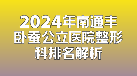 2024年南通丰卧蚕公立医院整形科排名解析