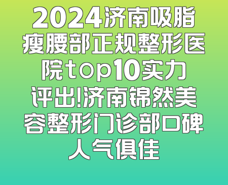 2024济南吸脂瘦腰部正规整形医院top10实力评出！济南锦然美容整形门诊部口碑人气俱佳
