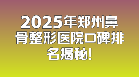 2025年郑州鼻骨整形医院口碑排名揭秘！