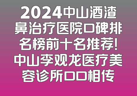 2024中山酒渣鼻治疗医院口碑排名榜前十名推荐！中山李观龙医疗美容诊所口口相传