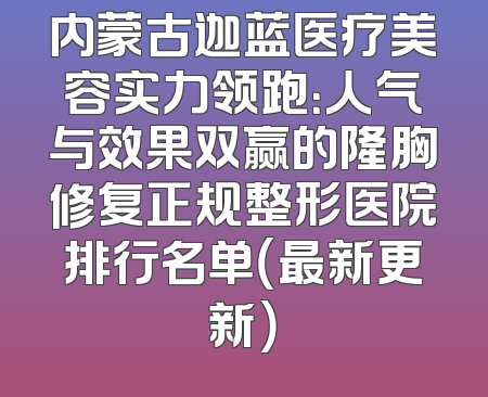 内蒙古迦蓝医疗美容实力领跑：人气与效果双赢的隆胸修复正规整形医院排行名单（最新更新）