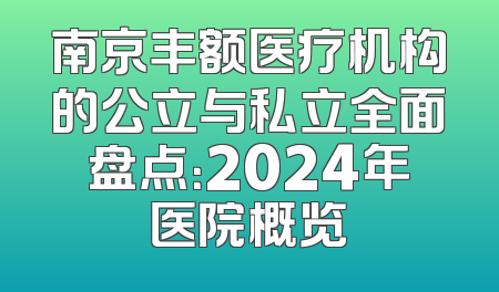 南京丰额医疗机构的公立与私立全面盘点：2024年医院概览