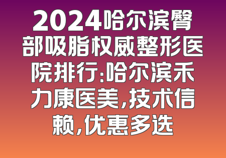 2024哈尔滨臀部吸脂权威整形医院排行：哈尔滨禾力康医美，技术信赖，优惠多选