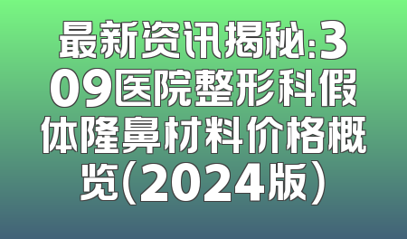 最新资讯揭秘：309医院整形科假体隆鼻材料价格概览（2024版）
