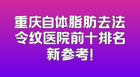 重庆自体脂肪去法令纹医院前十排名新参考!