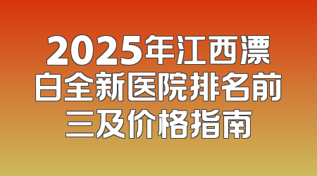 2025年江西漂白全新医院排名前三及价格指南