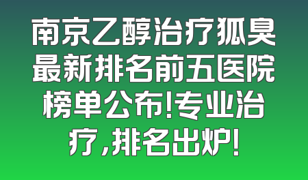 南京乙醇治疗狐臭最新排名前五医院榜单公布！专业治疗，排名出炉！