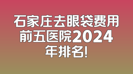 石家庄去眼袋费用前五医院2024年排名!