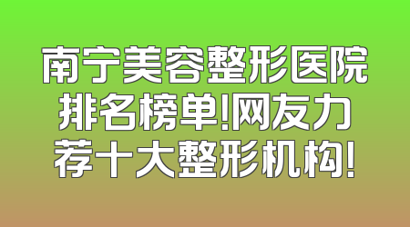 南宁美容整形医院排名榜单！网友力荐十大整形机构！