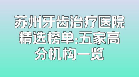 苏州牙齿治疗医院精选榜单：五家高分机构一览