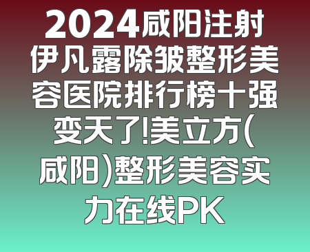 2024咸阳注射伊凡露除皱整形美容医院排行榜十强变天了！美立方(咸阳)整形美容实力在线PK