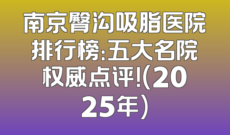 南京臀沟吸脂医院排行榜：五大名院权威点评！(2025年)