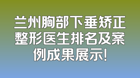 兰州胸部下垂矫正整形医生排名及案例成果展示！