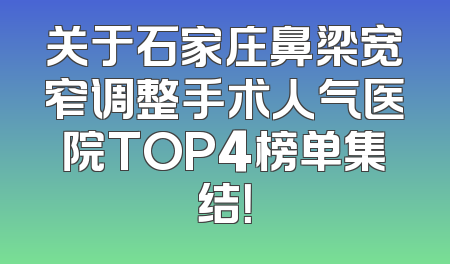 关于石家庄鼻梁宽窄调整手术人气医院TOP4榜单集结！