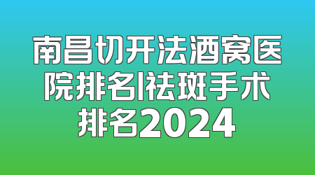 南昌切开法酒窝医院排名丨祛斑手术排名2024