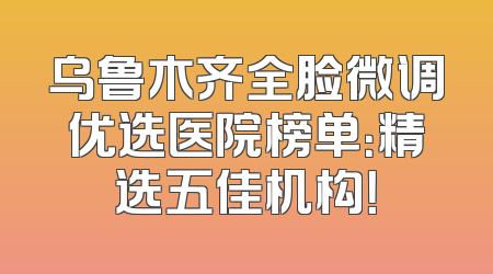 乌鲁木齐全脸微调优选医院榜单：精选五佳机构！