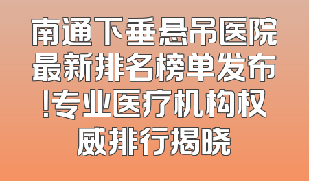南通下垂悬吊医院最新排名榜单发布！专业医疗机构权威排行揭晓