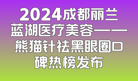 2024成都丽兰蓝湖医疗美容——熊猫针祛黑眼圈口碑热榜发布