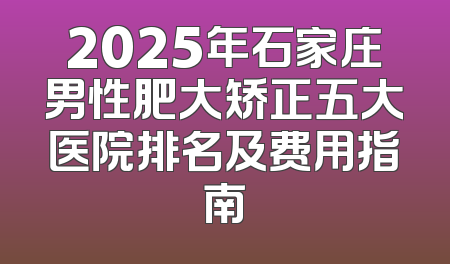 2025年石家庄男性肥大矫正五大医院排名及费用指南