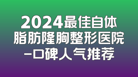 2024最佳自体脂肪隆胸整形医院-口碑人气推荐