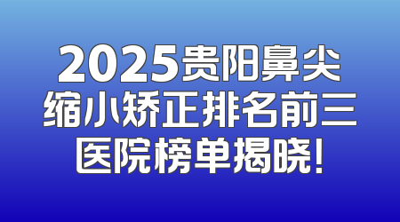 2025贵阳鼻尖缩小矫正排名前三医院榜单揭晓！