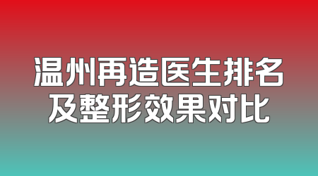 温州再造医生排名及整形效果对比