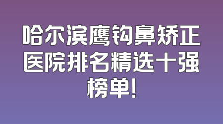 哈尔滨鹰钩鼻矫正医院排名精选十强榜单！
