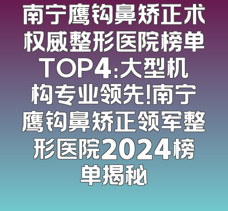 南宁鹰钩鼻矫正术权威整形医院榜单TOP4：大型机构专业领先！南宁鹰钩鼻矫正领军整形医院2024榜单揭秘